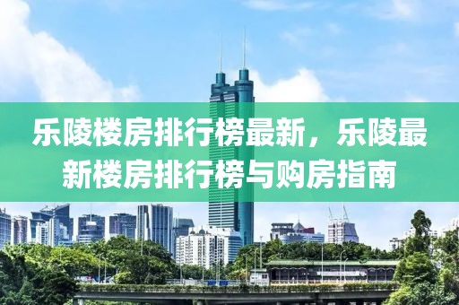 乐陵楼房排行榜最新，乐陵最新楼房排行榜与购房指南