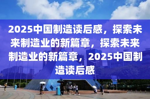 2025中国制造读后感，探索未来制造业的新篇章，探索未来制造业的新篇章，2025中国制造读后感