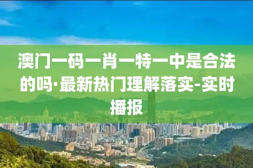 澳门一码一肖一特一中是合法的吗·最新热门理解落实-实时播报