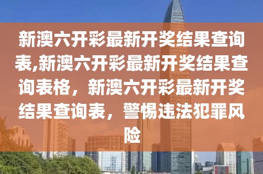 新澳六开彩最新开奖结果查询表,新澳六开彩最新开奖结果查询表格，新澳六开彩最新开奖结果查询表，警惕违法犯罪风险