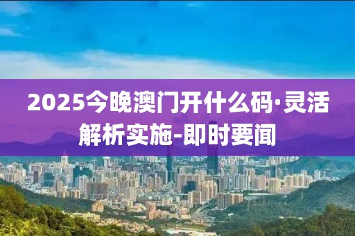 2025今晚澳门开什么码·灵活解析实施-即时要闻