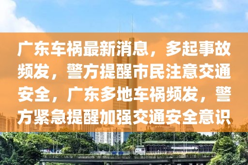 广东车祸最新消息，多起事故频发，警方提醒市民注意交通安全，广东多地车祸频发，警方紧急提醒加强交通安全意识