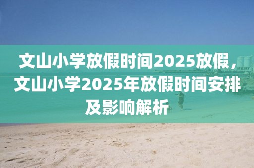 文山小学放假时间2025放假，文山小学2025年放假时间安排及影响解析