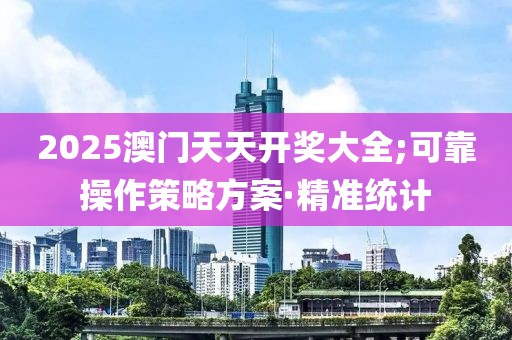 2025澳门天天开奖大全;可靠操作策略方案·精准统计