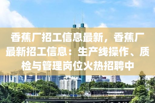 香蕉厂招工信息最新，香蕉厂最新招工信息：生产线操作、质检与管理岗位火热招聘中