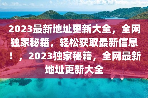 2023最新地址更新大全，全网独家秘籍，轻松获取最新信息！，2023独家秘籍，全网最新地址更新大全