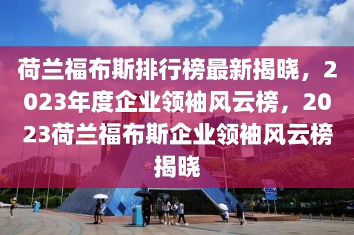 荷兰福布斯排行榜最新揭晓，2023年度企业领袖风云榜，2023荷兰福布斯企业领袖风云榜揭晓