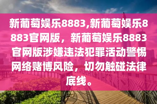 新葡萄娱乐8883,新葡萄娱乐8883官网版，新葡萄娱乐8883官网版涉嫌违法犯罪活动警惕网络赌博风险，切勿触碰法律底线。