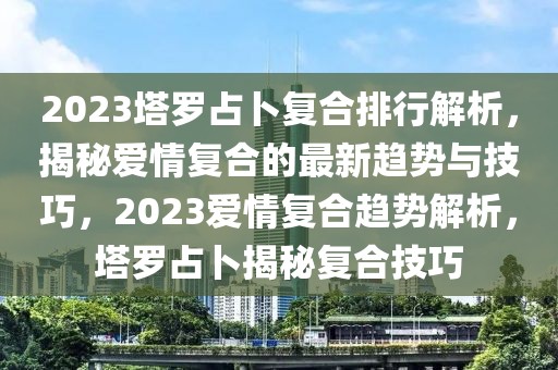 2023塔罗占卜复合排行解析，揭秘爱情复合的最新趋势与技巧，2023爱情复合趋势解析，塔罗占卜揭秘复合技巧