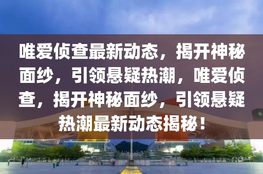 唯爱侦查最新动态，揭开神秘面纱，引领悬疑热潮，唯爱侦查，揭开神秘面纱，引领悬疑热潮最新动态揭秘！