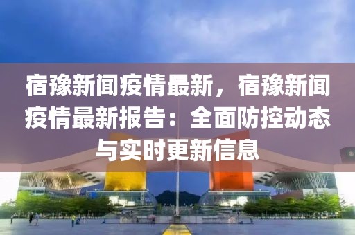 宿豫新闻疫情最新，宿豫新闻疫情最新报告：全面防控动态与实时更新信息