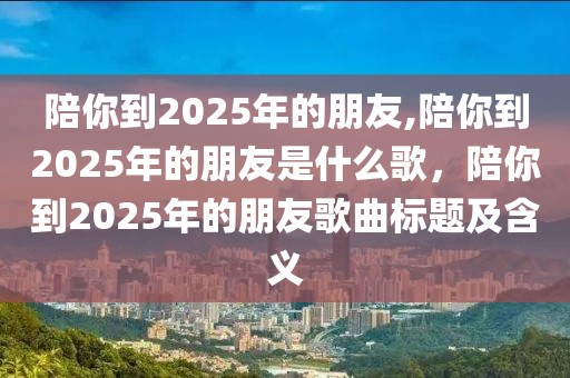 陪你到2025年的朋友,陪你到2025年的朋友是什么歌，陪你到2025年的朋友歌曲标题及含义