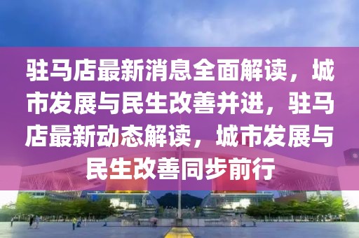 驻马店最新消息全面解读，城市发展与民生改善并进，驻马店最新动态解读，城市发展与民生改善同步前行