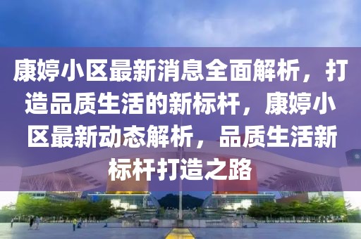 康婷小区最新消息全面解析，打造品质生活的新标杆，康婷小区最新动态解析，品质生活新标杆打造之路