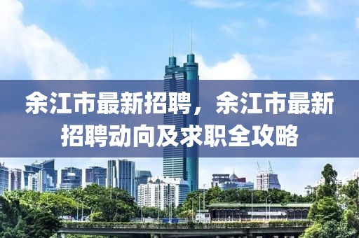 余江市最新招聘，余江市最新招聘动向及求职全攻略