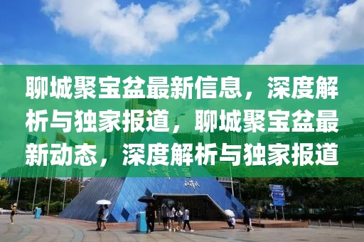 聊城聚宝盆最新信息，深度解析与独家报道，聊城聚宝盆最新动态，深度解析与独家报道