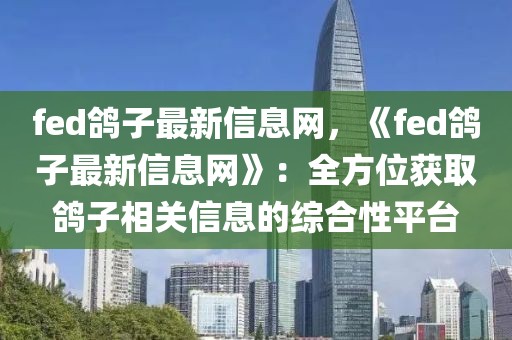 fed鸽子最新信息网，《fed鸽子最新信息网》：全方位获取鸽子相关信息的综合性平台