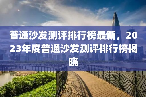 普通沙发测评排行榜最新，2023年度普通沙发测评排行榜揭晓