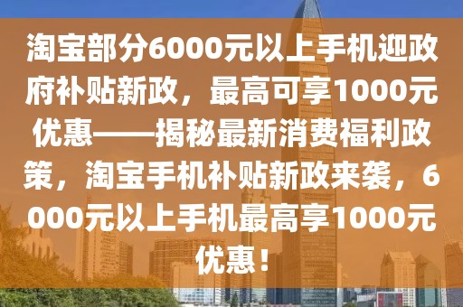 淘宝部分6000元以上手机迎政府补贴新政，最高可享1000元优惠——揭秘最新消费福利政策，淘宝手机补贴新政来袭，6000元以上手机最高享1000元优惠！