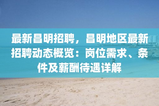 最新昌明招聘，昌明地区最新招聘动态概览：岗位需求、条件及薪酬待遇详解