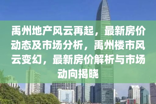 禹州地产风云再起，最新房价动态及市场分析，禹州楼市风云变幻，最新房价解析与市场动向揭晓