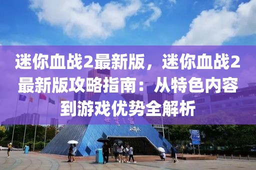 迷你血战2最新版，迷你血战2最新版攻略指南：从特色内容到游戏优势全解析