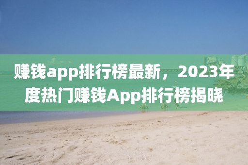 赚钱app排行榜最新，2023年度热门赚钱App排行榜揭晓