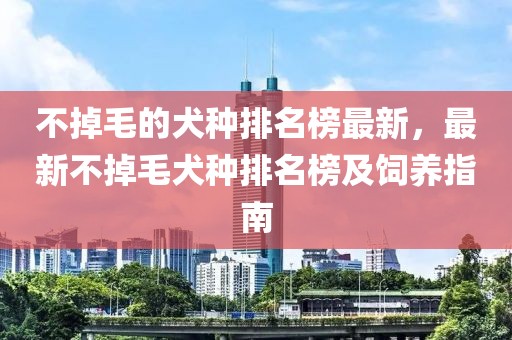 不掉毛的犬种排名榜最新，最新不掉毛犬种排名榜及饲养指南