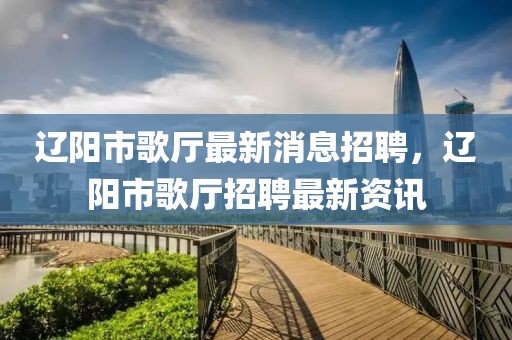 辽阳市歌厅最新消息招聘，辽阳市歌厅招聘最新资讯