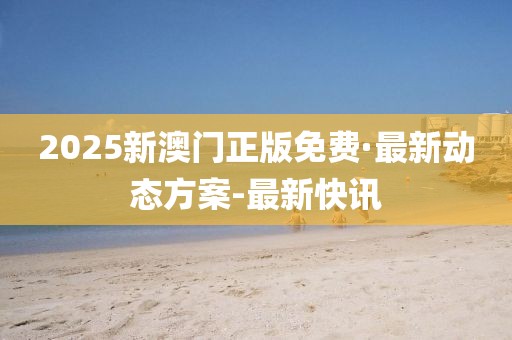 2025新澳门正版免费·最新动态方案-最新快讯