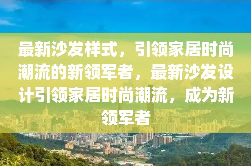 最新沙发样式，引领家居时尚潮流的新领军者，最新沙发设计引领家居时尚潮流，成为新领军者