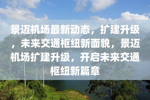 景迈机场最新动态，扩建升级，未来交通枢纽新面貌，景迈机场扩建升级，开启未来交通枢纽新篇章