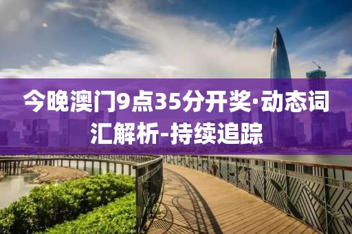 今晚澳门9点35分开奖·动态词汇解析-持续追踪