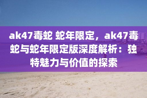 ak47毒蛇 蛇年限定，ak47毒蛇与蛇年限定版深度解析：独特魅力与价值的探索