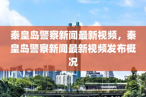 秦皇岛警察新闻最新视频，秦皇岛警察新闻最新视频发布概况