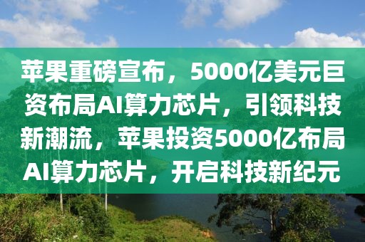 苹果重磅宣布，5000亿美元巨资布局AI算力芯片，引领科技新潮流，苹果投资5000亿布局AI算力芯片，开启科技新纪元