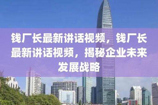 钱厂长最新讲话视频，钱厂长最新讲话视频，揭秘企业未来发展战略