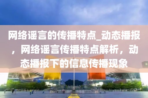 网络谣言的传播特点_动态播报，网络谣言传播特点解析，动态播报下的信息传播现象