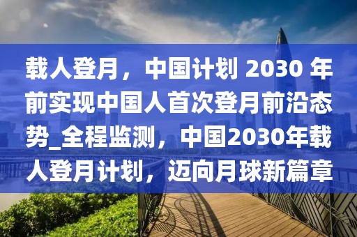 载人登月，中国计划 2030 年前实现中国人首次登月前沿态势_全程监测，中国2030年载人登月计划，迈向月球新篇章