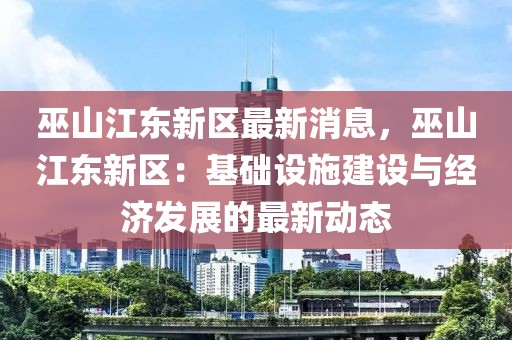 巫山江东新区最新消息，巫山江东新区：基础设施建设与经济发展的最新动态