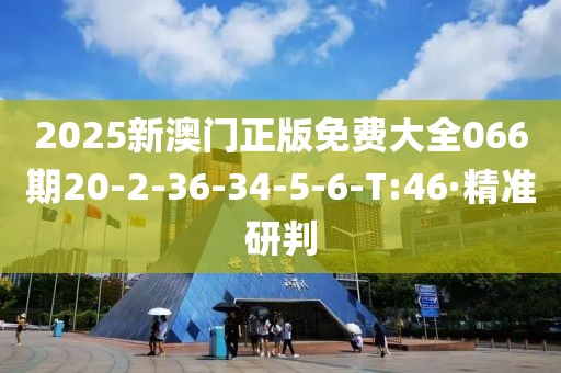 2025新澳门正版免费大全066期20-2-36-34-5-6-T:46·精准研判