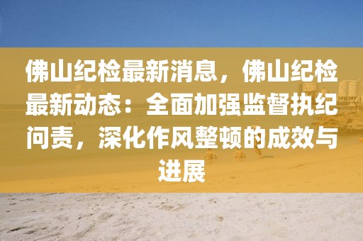 佛山纪检最新消息，佛山纪检最新动态：全面加强监督执纪问责，深化作风整顿的成效与进展