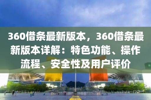 360借条最新版本，360借条最新版本详解：特色功能、操作流程、安全性及用户评价