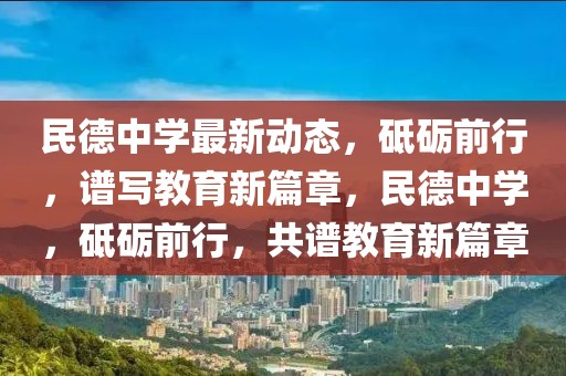 民德中学最新动态，砥砺前行，谱写教育新篇章，民德中学，砥砺前行，共谱教育新篇章