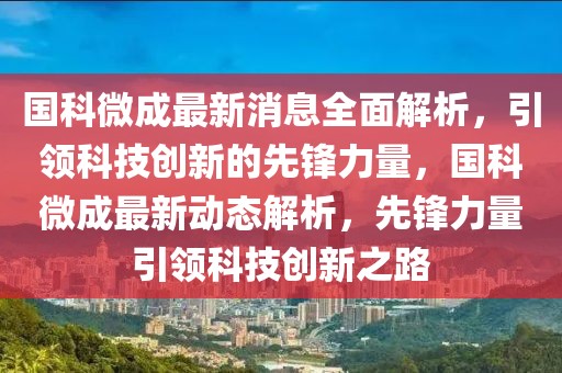 国科微成最新消息全面解析，引领科技创新的先锋力量，国科微成最新动态解析，先锋力量引领科技创新之路