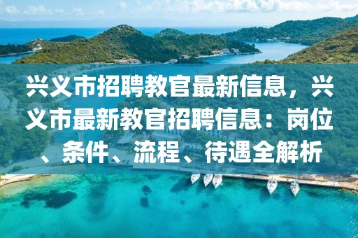 兴义市招聘教官最新信息，兴义市最新教官招聘信息：岗位、条件、流程、待遇全解析