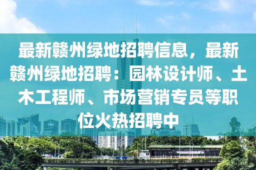 最新赣州绿地招聘信息，最新赣州绿地招聘：园林设计师、土木工程师、市场营销专员等职位火热招聘中