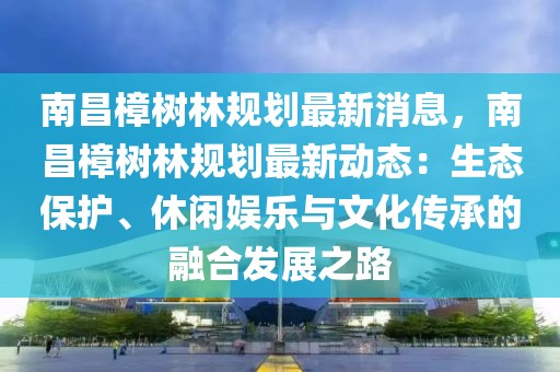 南昌樟树林规划最新消息，南昌樟树林规划最新动态：生态保护、休闲娱乐与文化传承的融合发展之路