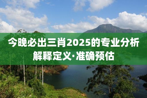 今晚必出三肖2025的专业分析解释定义·准确预估