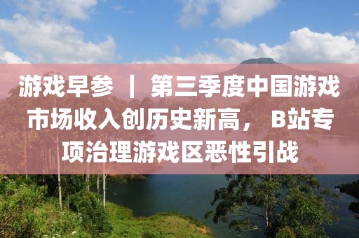 游戏早参 ｜ 第三季度中国游戏市场收入创历史新高， B站专项治理游戏区恶性引战